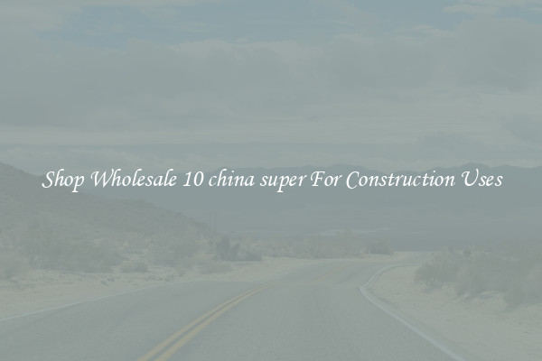 Shop Wholesale 10 china super For Construction Uses