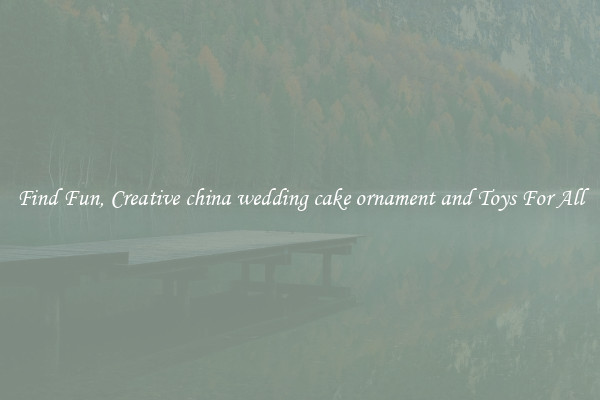 Find Fun, Creative china wedding cake ornament and Toys For All