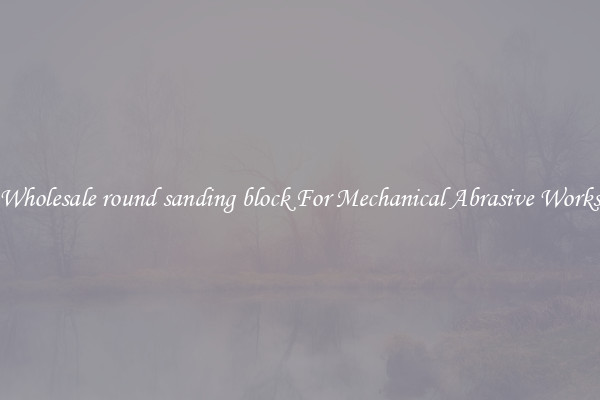 Wholesale round sanding block For Mechanical Abrasive Works