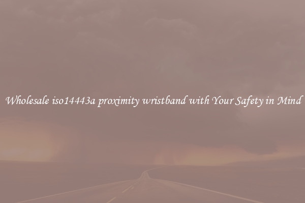 Wholesale iso14443a proximity wristband with Your Safety in Mind