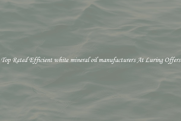 Top Rated Efficient white mineral oil manufacturers At Luring Offers