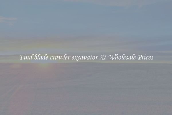 Find blade crawler excavator At Wholesale Prices