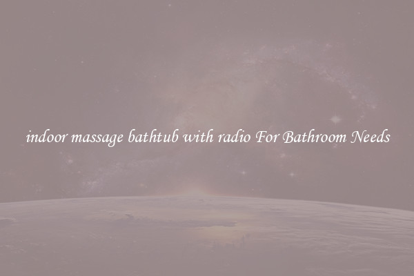 indoor massage bathtub with radio For Bathroom Needs