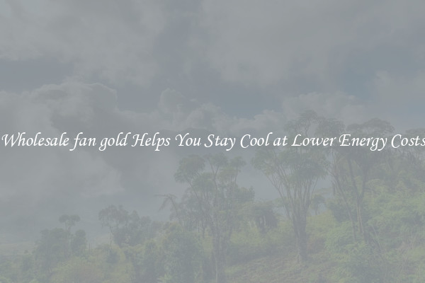 Wholesale fan gold Helps You Stay Cool at Lower Energy Costs