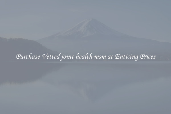 Purchase Vetted joint health msm at Enticing Prices