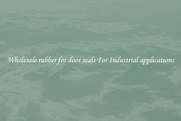 Wholesale rubber for door seals For Industrial applications