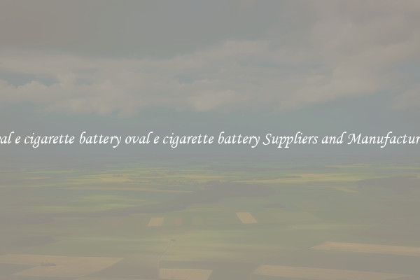 oval e cigarette battery oval e cigarette battery Suppliers and Manufacturers