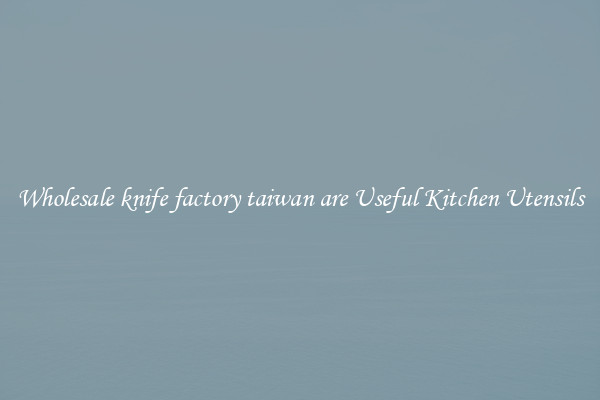Wholesale knife factory taiwan are Useful Kitchen Utensils