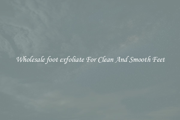 Wholesale foot exfoliate For Clean And Smooth Feet