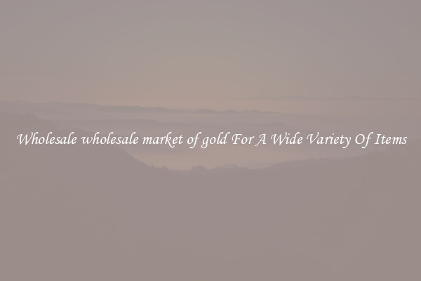 Wholesale wholesale market of gold For A Wide Variety Of Items