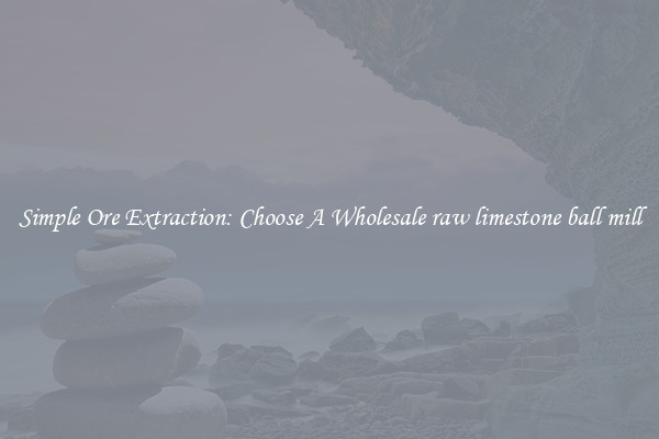 Simple Ore Extraction: Choose A Wholesale raw limestone ball mill