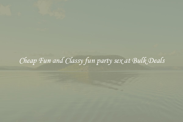 Cheap Fun and Classy fun party sex at Bulk Deals