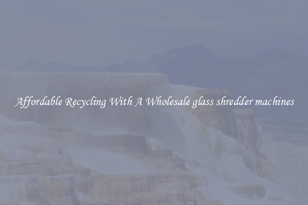 Affordable Recycling With A Wholesale glass shredder machines