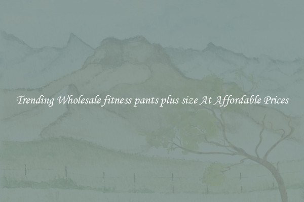 Trending Wholesale fitness pants plus size At Affordable Prices