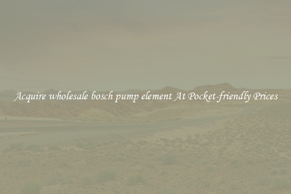 Acquire wholesale bosch pump element At Pocket-friendly Prices
