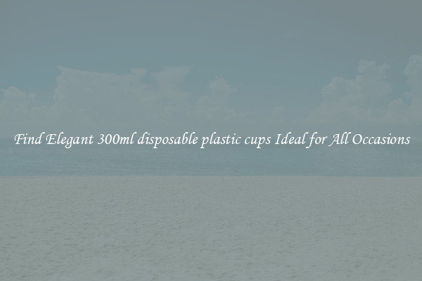 Find Elegant 300ml disposable plastic cups Ideal for All Occasions