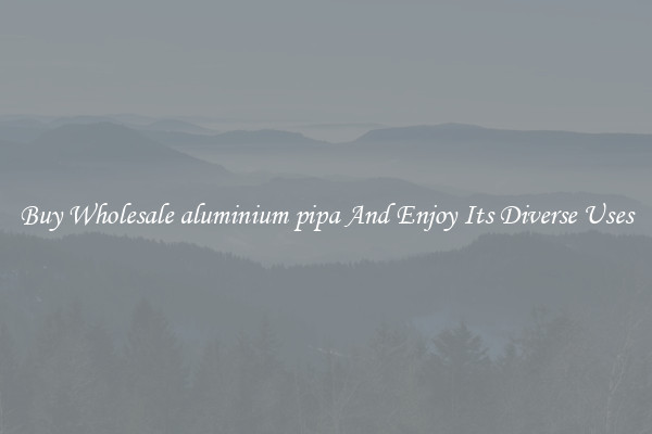 Buy Wholesale aluminium pipa And Enjoy Its Diverse Uses