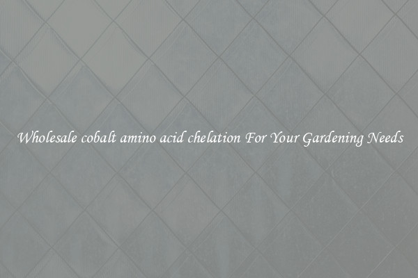 Wholesale cobalt amino acid chelation For Your Gardening Needs