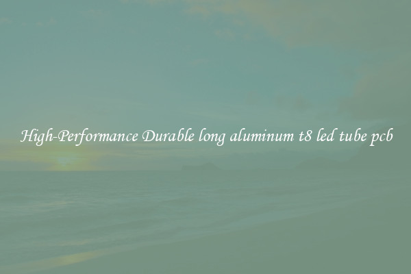 High-Performance Durable long aluminum t8 led tube pcb
