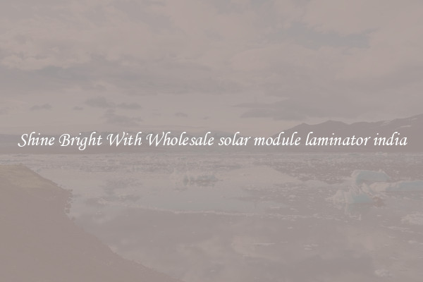Shine Bright With Wholesale solar module laminator india
