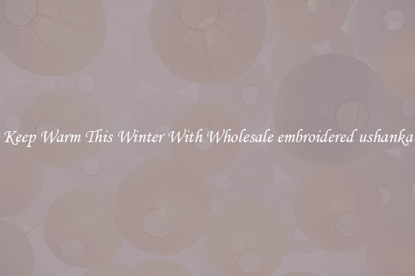 Keep Warm This Winter With Wholesale embroidered ushanka