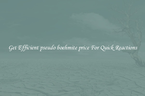 Get Efficient pseudo boehmite price For Quick Reactions