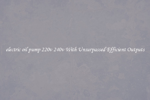 electric oil pump 220v 240v With Unsurpassed Efficient Outputs